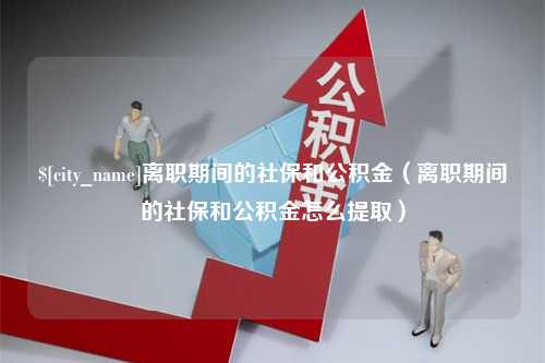 鄂州离职期间的社保和公积金（离职期间的社保和公积金怎么提取）