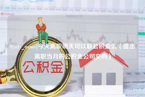 鄂州今天离职明天可以取公积金么（提出离职当月的公积金公司交吗）