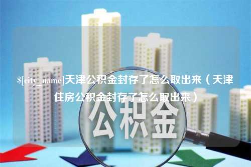 鄂州天津公积金封存了怎么取出来（天津住房公积金封存了怎么取出来）