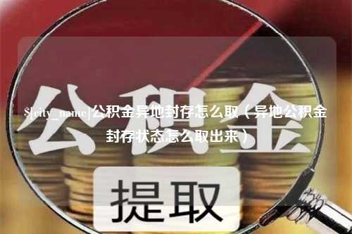 鄂州公积金异地封存怎么取（异地公积金封存状态怎么取出来）