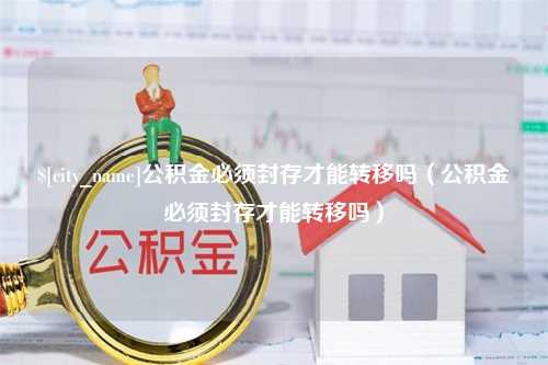 鄂州公积金必须封存才能转移吗（公积金必须封存才能转移吗）