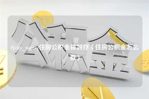 鄂州住房公积金被封存（住房公积金怎么查）