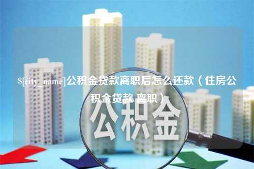 鄂州公积金贷款离职后怎么还款（住房公积金贷款 离职）