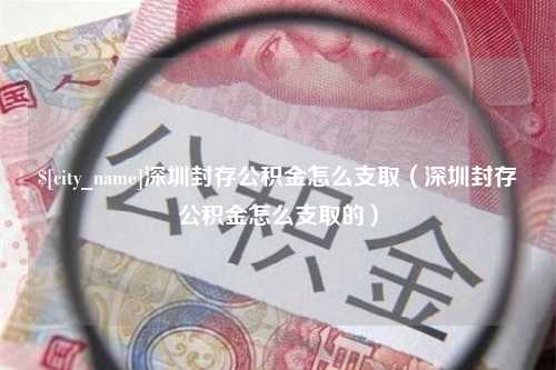 鄂州深圳封存公积金怎么支取（深圳封存公积金怎么支取的）