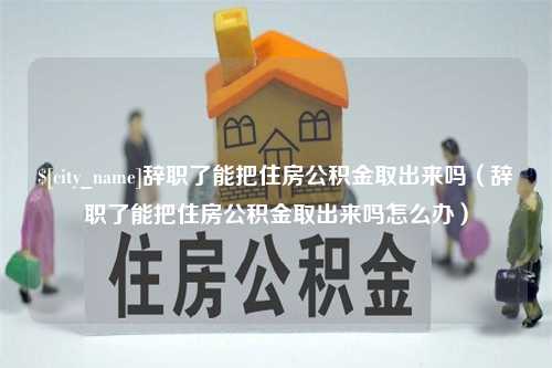 鄂州辞职了能把住房公积金取出来吗（辞职了能把住房公积金取出来吗怎么办）