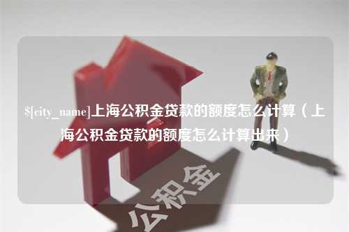 鄂州上海公积金贷款的额度怎么计算（上海公积金贷款的额度怎么计算出来）